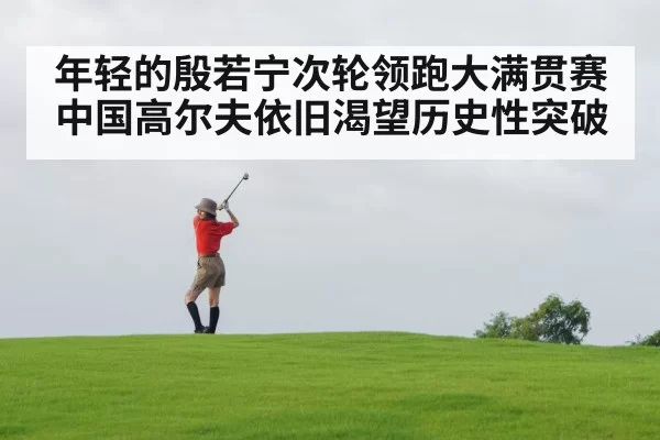 年轻的殷若宁次轮领跑大满贯赛 中国高尔夫依旧渴望历史性突破