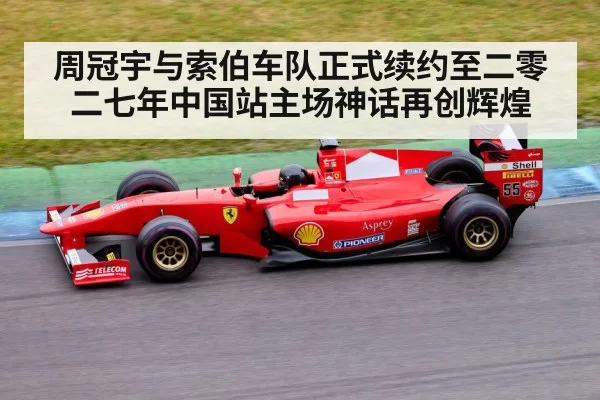 周冠宇与索伯车队正式续约至二零二七年中国站主场神话再创辉煌