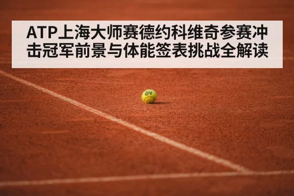 ATP上海大师赛德约科维奇参赛冲击冠军前景与体能签表挑战全解读