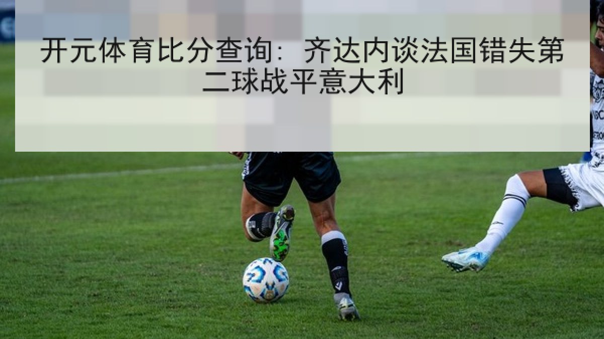 开元体育比分查询: 齐达内谈法国错失第二球战平意大利 开元体育比分查询: 齐达内谈法国错失第二球战平意大利