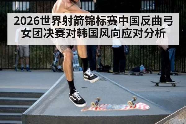 2026世界射箭锦标赛中国反曲弓女团决赛对韩国风向应对分析